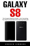 Galaxy S8: The Complete Beginners Guide - Learn Everything You Need To Know About Your Samsung Galaxy S8