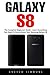 Galaxy S8: The Complete Beginners Guide - Learn Everything You Need To Know About Your Samsung Galaxy S8