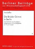 Die Bruder Grimm in Berlin : Zum Verhaltnis von Geselligkeit, Arbeitsweise und Disziplingenese im 19. Jahrhundert, Lelke, Ina, 3631540965