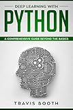 Deep Learning With Python: A Comprehensive Guide Beyond The Basics by Travis Booth