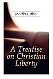 A Treatise on Christian Liberty: On the Freedom of a Christian by Martin Luther, R. S. Grignon