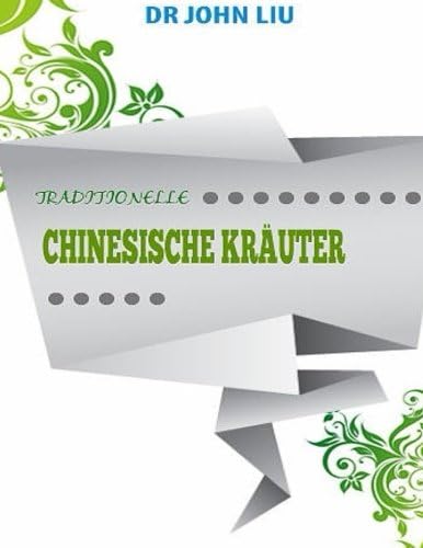 Traditionelle Chinesische Kräuter: Traditionellen Kräutern Von China Mit Dem Medizinischen Verwendungsmöglichkeiten Und Vorteile (German Edition)
