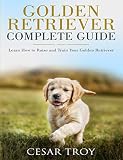 Golden Retriever Complete Guide: Learn How to Raise and Train Your Golden Retriever