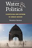 Veronica Herrera, "Water and Politics: Clientelism and Reform in Urban Mexico" (U Michigan Press, 2017)