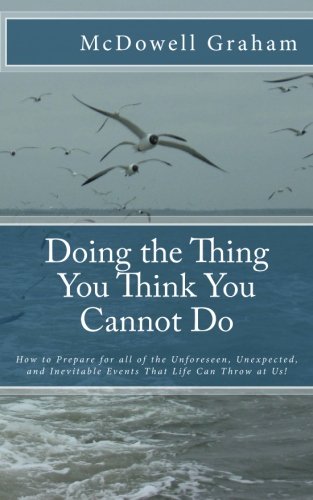 Doing the Thing You Think You Cannot Do: How to Prepare for all of the Unforeseen, Unexpected, and Inevitable Events That Life Can Throw at Us!