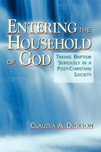 Entering the Household of God: Taking Baptism Seriously in a Post-Christian Society by Claudia A. Dickson