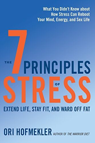 7 Principles of Stress: Extend Life, Stay Fit, and Ward off Fat. What You Didn't Know About How Stress Can Reboot Your Mind, Energy, and Sex Life