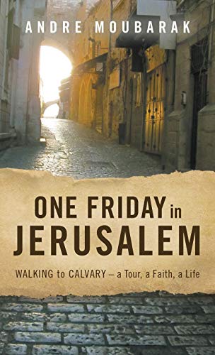 One Friday in Jerusalem: Walking to Calvary- A Tour, a Faith, a Life by Moubarak Andre