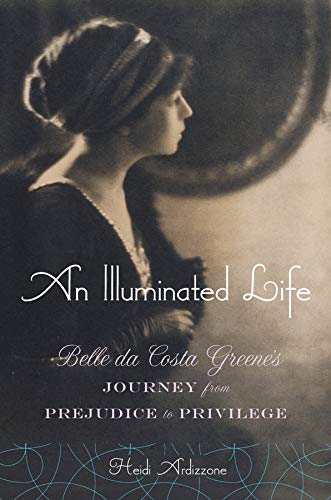 An Illuminated Life: Bella da Costa Greene's Journey from Prejudice to Privilege by Heidi Ardizzone Ph.D.