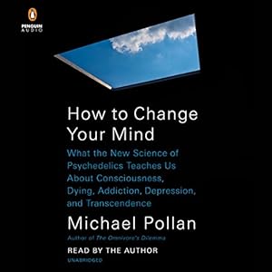 What the New Science of Psychedelics Teaches Us About Consciousness, Dying, Addiction, Depression, and Transcendence - Michael Pollan