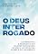 Livro O Deus Interrogado: As perguntas e respostas dos maiores sofredores da Bíblia ao problema do mal e do sofrimento (A Bíblia e os Descrentes Livro 3)