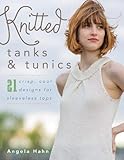 Knitted Tanks & Tunics: 21 Crisp, Cool Designs for Sleeveless Tops by Angela Hahn