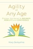 Agility at Any Age: Discover the Secret to Balance, Mobility, and Confidence by Mary Derbyshire
