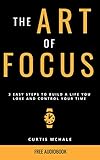 The Art of Focus: 3 Easy Steps to Build A Life You Love and Control Your Time by 