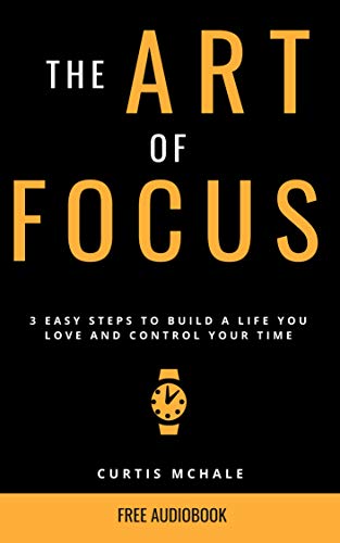 The Art of Focus: 3 Easy Steps to Build A Life You Love and Control Your Time by Curtis McHale
