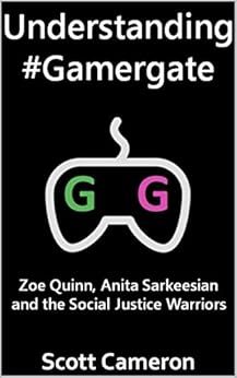 Understanding #Gamergate: Zoe Quinn, Anita Sarkeesian and the Social Justice Warriors by [Cameron, Scott]