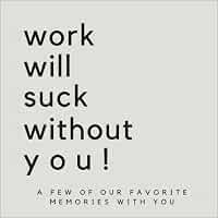 Work Will Suck Without You! A Few Of Our Favorite Memories With You ...