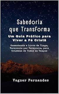 Livro Sabedoria que Transforma: Um Guia Prático para Viver a Fé Cristã : Comentando o Livro de Tiago, Versículo por Versículo, para Cristãos de Todos os Tempos