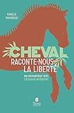 Cheval, raconte-nous la liberté - Un cheminement vers l'écologie intérieure (French Edition) by 