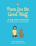 Paws For The Good Stuff: A dog lover's journal for creating a happier and more pawsitive life! by Carlyn Montes De Oca