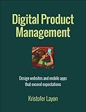 Digital Product Management: Design websites and mobile apps that exceed expectations (Voices That Matter) by Kristofer Layon