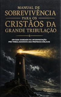 Livro Manual de Sobrevivência Para Cristãos da Grande Tribulação: Um guia baseado na interpretação pré-tribulacionista das profecias bíblicas