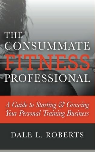The Consummate Fitness Professional: A Guide to Starting &amp; Growing Your Personal Training Business