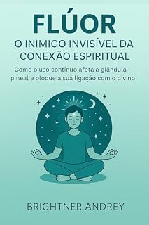 Livro Flúor: O Inimigo Invisível da Conexão Espiritual: Como o uso contínuo afeta a glândula pineal e bloqueia sua ligação com o divino