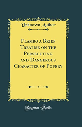 Flambo a Brief Treatise on the Persecuting and Dangerous Character of Popery (Classic Reprint)
