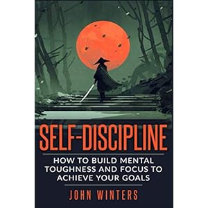Self-Discipline: How To Build Mental Toughness And Focus To Achieve Your Goals