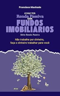 Livro Como Ter Renda Passiva com Fundos Imobiliários: Não trabalhe só por dinheiro, faça o dinheiro trabalhar para você