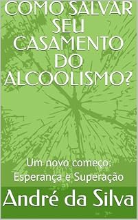Livro COMO SALVAR SEU CASAMENTO DO ALCOOLISMO?: Um novo começo: Esperança e Superação
