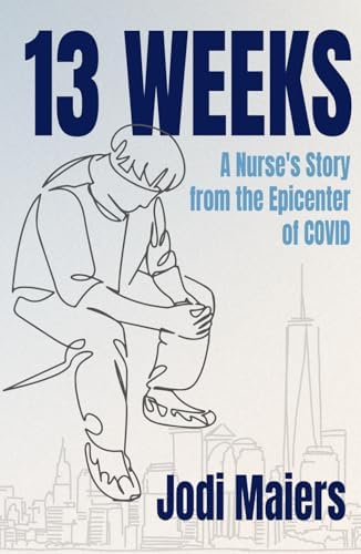 13 Weeks: A Nurse's Story from the Epicenter of COVID: Maiers