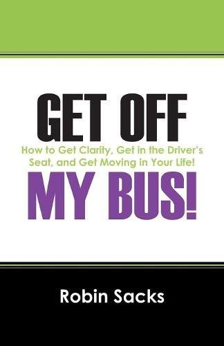 Get Off My Bus: How To Get Clarity, Get In The Drivers Seat, And Get Moving In Your Life