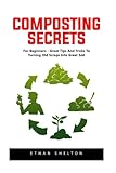 Composting Secrets: For Beginners - Great Tips And Tricks To Turning Old Scraps Into Great Soil! by Ethan Shelton