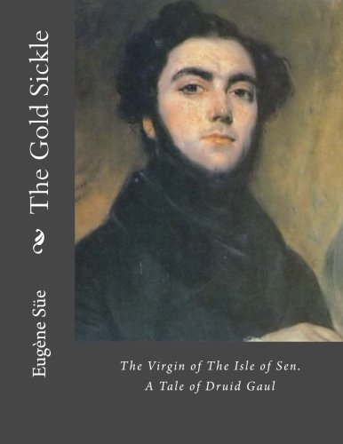 The Gold Sickle or Hena, The Virgin of The Isle of Sen. A Tale of Druid Gaul