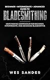 Bladesmithing: Beginner + Intermediate + Advanced Guide to Bladesmithing: Knife Making Compendium for Beginner, Intermediate, and Advanced Bladesmiths
