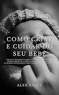 Livro Como Criar e Cuidar do seu Bebe: Um guia definitivo para as futuras mães saberem garantir a educação, bem-estar e os cuidados que precisam para criar seus filho