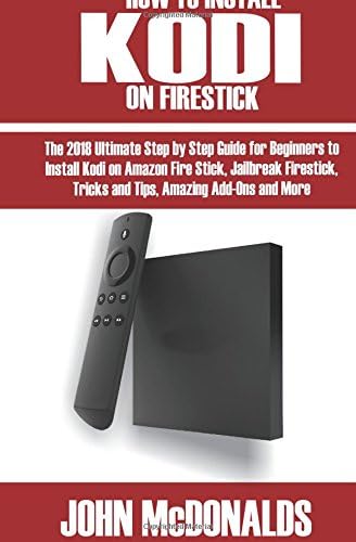 How to Install Kodi on Firestick: The 2018 Ultimate Step by Step Guide for Beginners to Install Kodi on Amazon on Firestick, Jailbreak Firestick, Tricks and Tips, Amazing Add-ons and More Paperback – 17 Feb. 2018