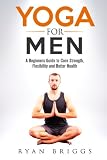 Yoga for Men: A Beginners Guide to Core Strength, Flexibility and Better Health by Ryan Briggs, Zoran Micevski