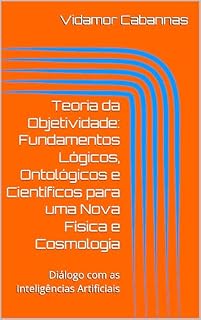 Livro Teoria da Objetividade: Fundamentos Lógicos, Ontológicos e Científicos para uma Nova Física e Cosmologia: Diálogo com as Inteligências Artificiais