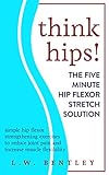 THINK HIPS! The Five Minute Hip Flexor Stretch Solution: Simple Hip Flexor Strengthening Exercises t by
