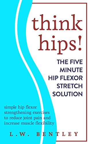 THINK HIPS! The Five Minute Hip Flexor Stretch Solution: Simple Hip Flexor Strengthening Exercises t by L.W. Bentley