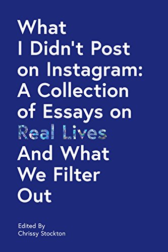 What I Didn't Post on Instagram: A Collection of Essays on Real Lives and What We Filter Out