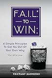 F.A.I.L.* to Win: 4 Simple Principles To Get You Out Of Your Own Way by Triffany Hammond