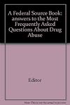 A Federal Source Book: answers to the Most Frequently Asked Questions About Drug Abuse