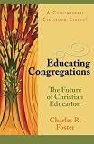Educating Congregations: The Future of Christian Education by Charles R. Foster