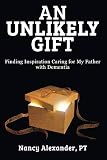 An Unlikely Gift: Finding Inspiration Caring for My Father with Dementia by Nancy Alexander