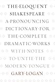 The Eloquent Shakespeare: A Pronouncing Dictionary for the Complete Dramatic Works with Notes to Unt by Gary Logan