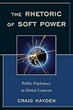 The Rhetoric of Soft Power : Public Diplomacy in  Global Contexts, Hayden, Craig, 0739142593